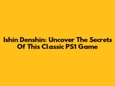 Ishin Denshin: Uncover The Secrets Of This Classic PS1 Game