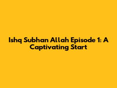 Ishq Subhan Allah Episode 1: A Captivating Start