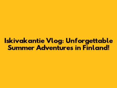 Iskivakantie Vlog: Unforgettable Summer Adventures in Finland!
