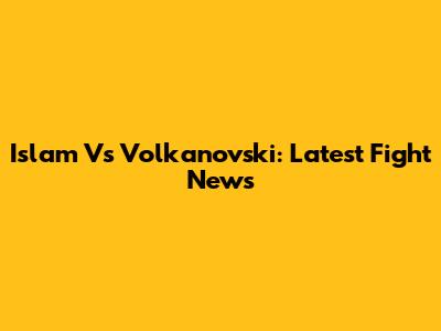 Islam Vs Volkanovski: Latest Fight News