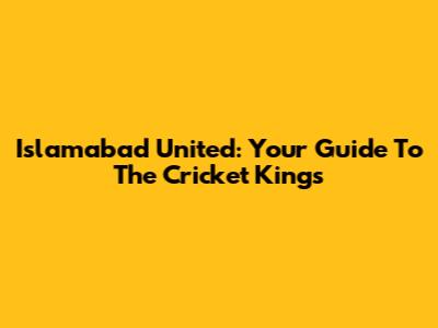 Islamabad United: Your Guide To The Cricket Kings