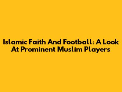 Islamic Faith And Football: A Look At Prominent Muslim Players