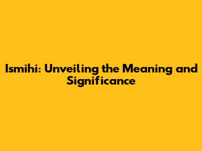 Ismihi: Unveiling the Meaning and Significance