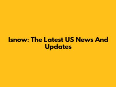 Isnow: The Latest US News And Updates