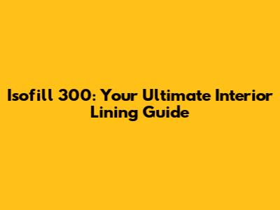 Isofill 300: Your Ultimate Interior Lining Guide