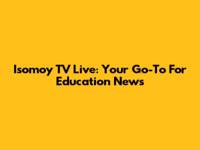 Isomoy TV Live: Your Go-To For Education News