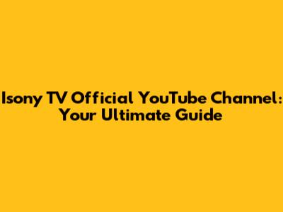 Isony TV Official YouTube Channel: Your Ultimate Guide