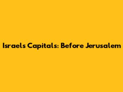 Israel's Capitals: Before Jerusalem