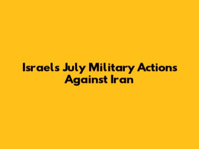Israel's July Military Actions Against Iran