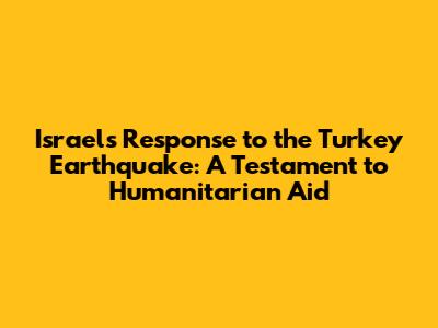 Israel's Response to the Turkey Earthquake: A Testament to Humanitarian Aid