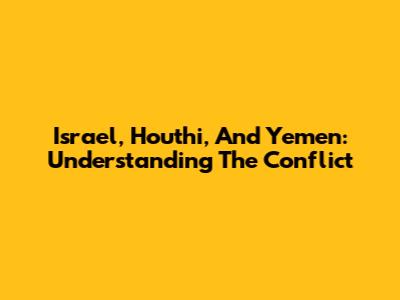 Israel, Houthi, And Yemen: Understanding The Conflict