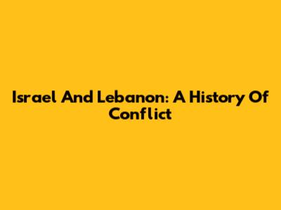 Israel And Lebanon: A History Of Conflict