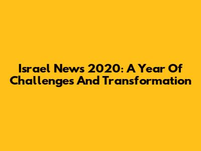 Israel News 2020: A Year Of Challenges And Transformation