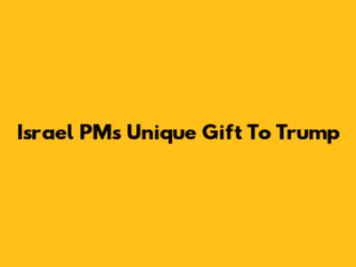 Israel PM's Unique Gift To Trump