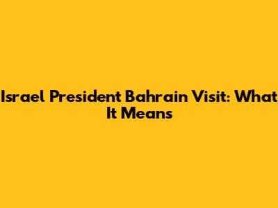 Israel President Bahrain Visit: What It Means