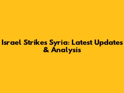 Israel Strikes Syria: Latest Updates & Analysis