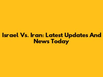 Israel Vs. Iran: Latest Updates And News Today