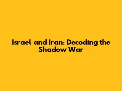 Israel and Iran: Decoding the Shadow War