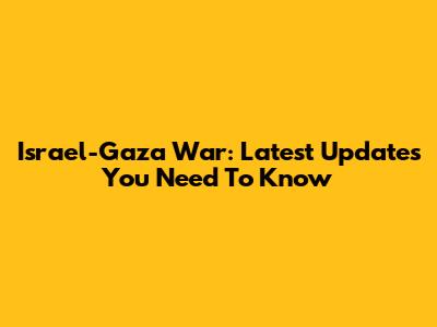 Israel-Gaza War: Latest Updates You Need To Know