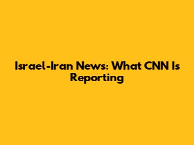 Israel-Iran News: What CNN Is Reporting