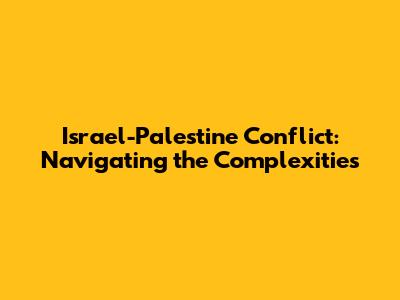 Israel-Palestine Conflict: Navigating the Complexities