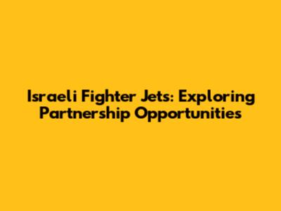 Israeli Fighter Jets: Exploring Partnership Opportunities