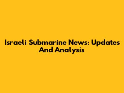 Israeli Submarine News: Updates And Analysis