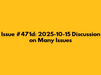 Issue #471d: 2025-10-15 Discussion on Many Issues