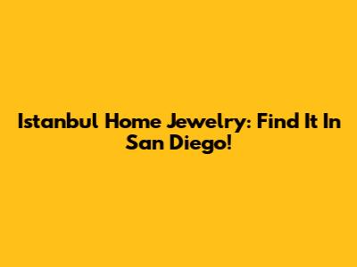 Istanbul Home Jewelry: Find It In San Diego!