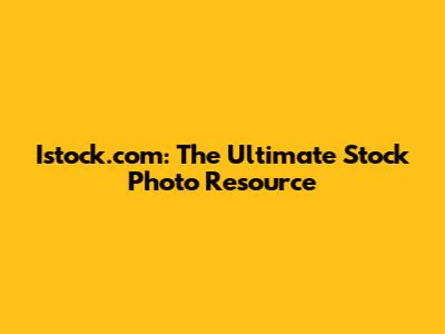 Istock.com: The Ultimate Stock Photo Resource