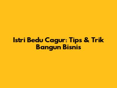 Istri Bedu Cagur: Tips & Trik Bangun Bisnis