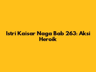 Istri Kaisar Naga Bab 263: Aksi Heroik