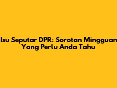 Isu Seputar DPR: Sorotan Mingguan Yang Perlu Anda Tahu