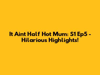 It Ain't Half Hot Mum: S1 Ep5 - Hilarious Highlights!
