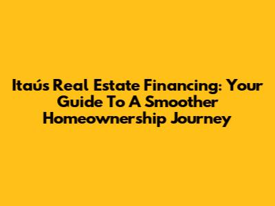 Itaú's Real Estate Financing: Your Guide To A Smoother Homeownership Journey