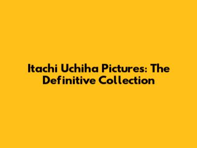 Itachi Uchiha Pictures: The Definitive Collection