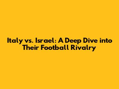 Italy vs. Israel: A Deep Dive into Their Football Rivalry