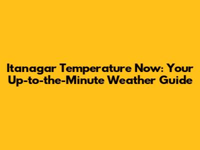 Itanagar Temperature Now: Your Up-to-the-Minute Weather Guide