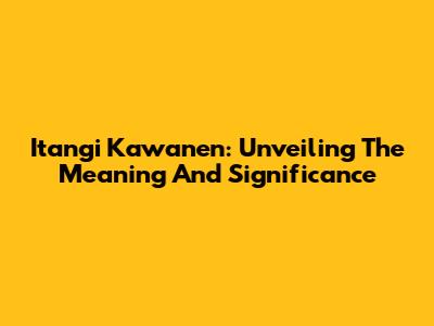 Itangi Kawanen: Unveiling The Meaning And Significance