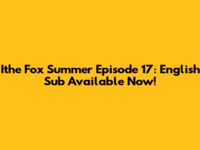 Ithe Fox Summer Episode 17: English Sub Available Now!