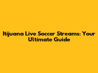 Itijuana Live Soccer Streams: Your Ultimate Guide