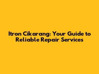 Itron Cikarang: Your Guide to Reliable Repair Services