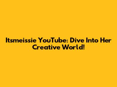 Itsmeissie YouTube: Dive Into Her Creative World!