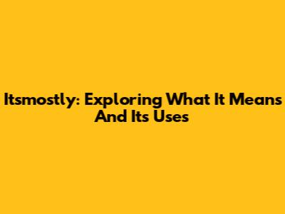 Itsmostly: Exploring What It Means And Its Uses