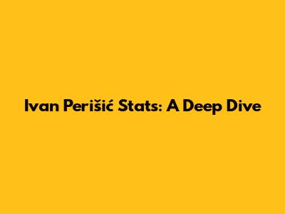 Ivan Perišić Stats: A Deep Dive