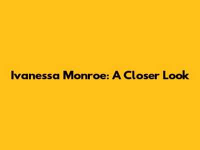 Ivanessa Monroe: A Closer Look