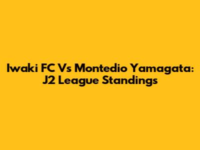 Iwaki FC Vs Montedio Yamagata: J2 League Standings