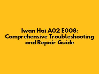 Iwan Hai A02 E008: Comprehensive Troubleshooting and Repair Guide