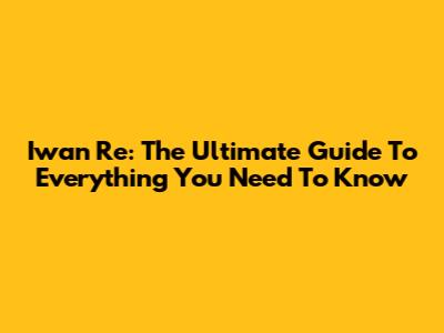 Iwan Re: The Ultimate Guide To Everything You Need To Know