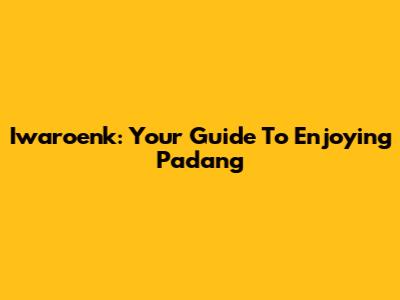 Iwaroenk: Your Guide To Enjoying Padang